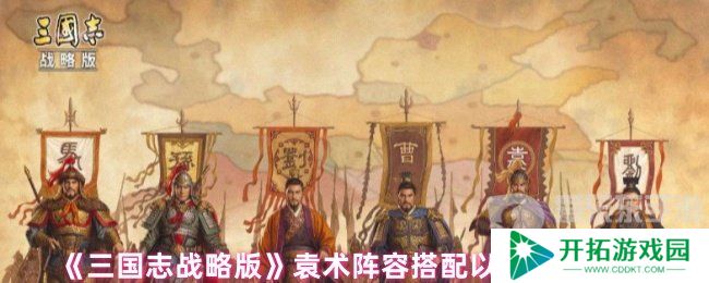 三国志战略版袁术阵容怎么搭配 袁术阵容搭配以及战法推荐