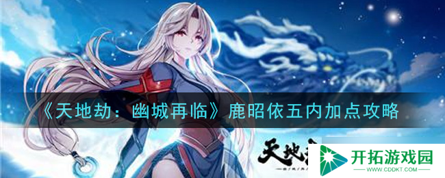 鹿昭依五内技能提升指南：天地劫幽城复现攻略